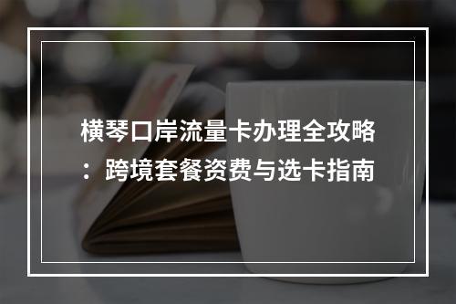 横琴口岸流量卡办理全攻略：跨境套餐资费与选卡指南