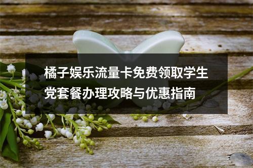 橘子娱乐流量卡免费领取学生党套餐办理攻略与优惠指南