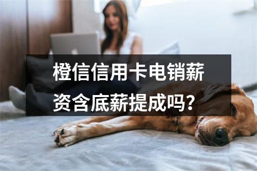 橙信信用卡电销薪资含底薪提成吗？