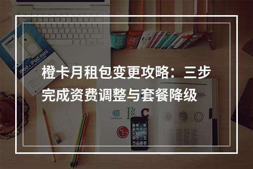 橙卡月租包变更攻略：三步完成资费调整与套餐降级
