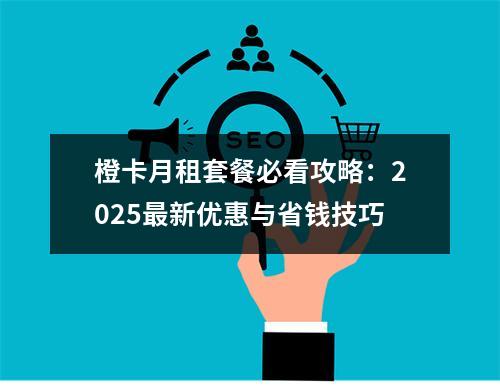 橙卡月租套餐必看攻略：2025最新优惠与省钱技巧