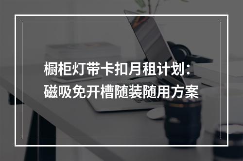 橱柜灯带卡扣月租计划：磁吸免开槽随装随用方案