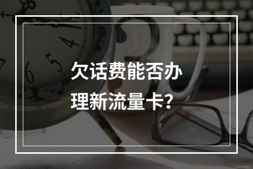 欠话费能否办理新流量卡？