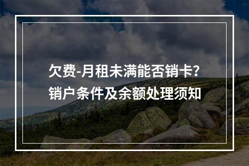 欠费-月租未满能否销卡？销户条件及余额处理须知
