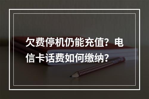 欠费停机仍能充值？电信卡话费如何缴纳？