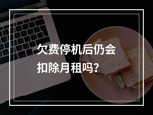 欠费停机后仍会扣除月租吗？