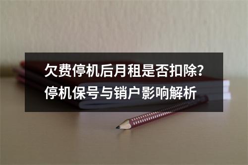 欠费停机后月租是否扣除？停机保号与销户影响解析