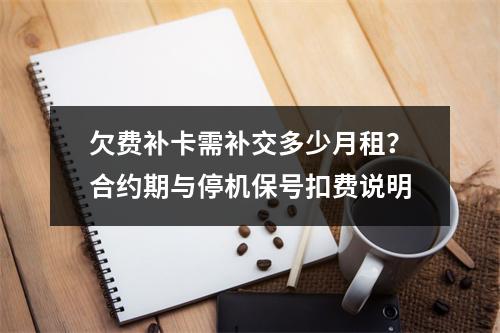 欠费补卡需补交多少月租？合约期与停机保号扣费说明