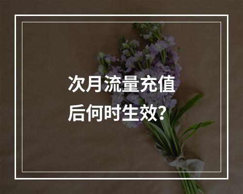 次月流量充值后何时生效？