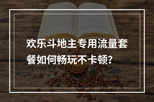 欢乐斗地主专用流量套餐如何畅玩不卡顿？