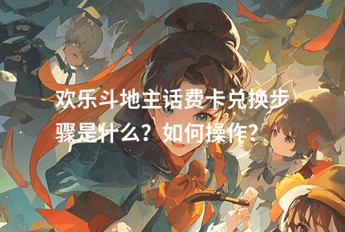 欢乐斗地主话费卡兑换步骤是什么？如何操作？