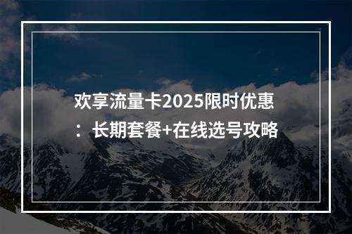 欢享流量卡2025限时优惠：长期套餐+在线选号攻略