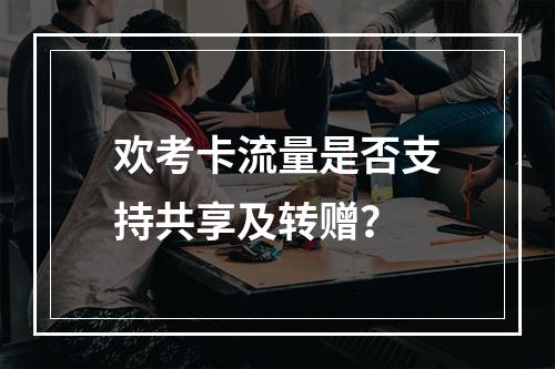 欢考卡流量是否支持共享及转赠？