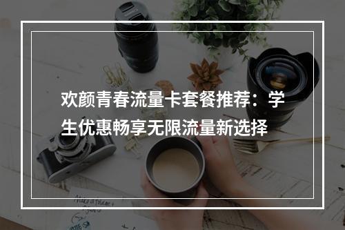 欢颜青春流量卡套餐推荐：学生优惠畅享无限流量新选择
