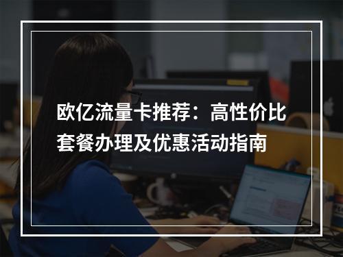 欧亿流量卡推荐：高性价比套餐办理及优惠活动指南