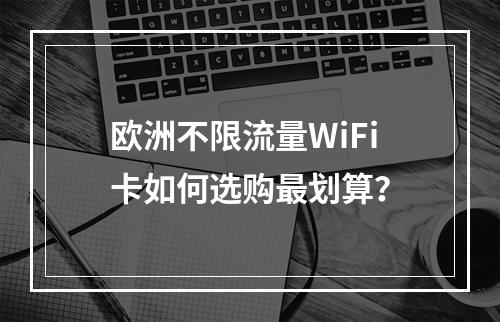 欧洲不限流量WiFi卡如何选购最划算？