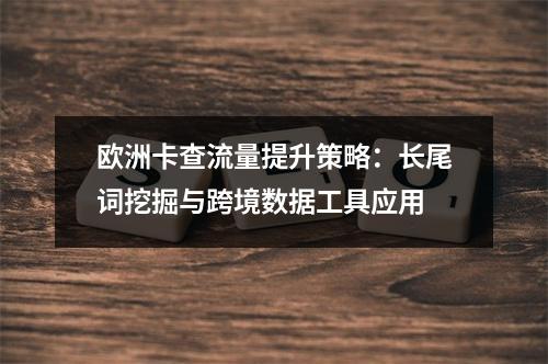 欧洲卡查流量提升策略：长尾词挖掘与跨境数据工具应用