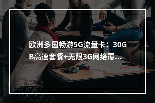 欧洲多国畅游5G流量卡：30GB高速套餐+无限3G网络覆盖