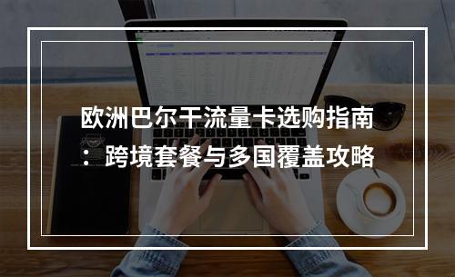欧洲巴尔干流量卡选购指南：跨境套餐与多国覆盖攻略
