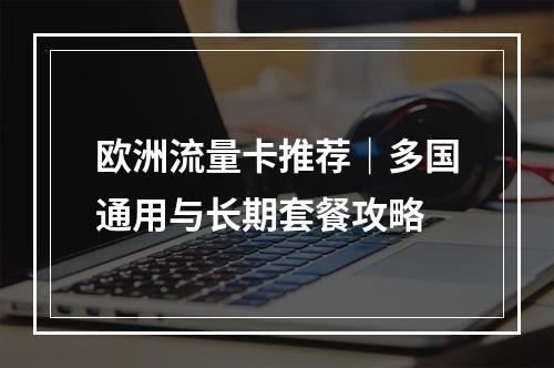 欧洲流量卡推荐｜多国通用与长期套餐攻略