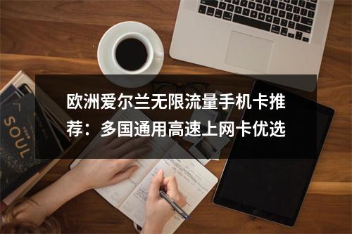 欧洲爱尔兰无限流量手机卡推荐：多国通用高速上网卡优选