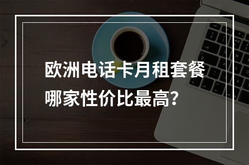 欧洲电话卡月租套餐哪家性价比最高？