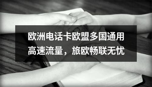 欧洲电话卡欧盟多国通用高速流量，旅欧畅联无忧