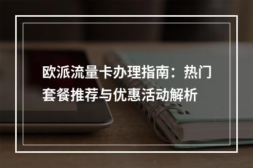欧派流量卡办理指南：热门套餐推荐与优惠活动解析
