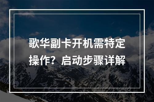 歌华副卡开机需特定操作？启动步骤详解