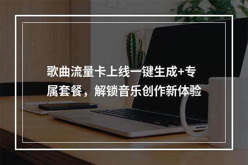 歌曲流量卡上线一键生成+专属套餐，解锁音乐创作新体验