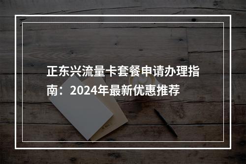 正东兴流量卡套餐申请办理指南：2024年最新优惠推荐