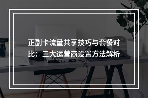 正副卡流量共享技巧与套餐对比：三大运营商设置方法解析