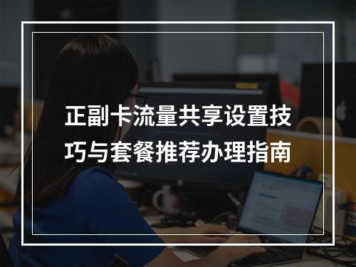 正副卡流量共享设置技巧与套餐推荐办理指南
