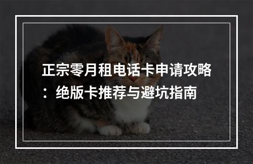 正宗零月租电话卡申请攻略：绝版卡推荐与避坑指南