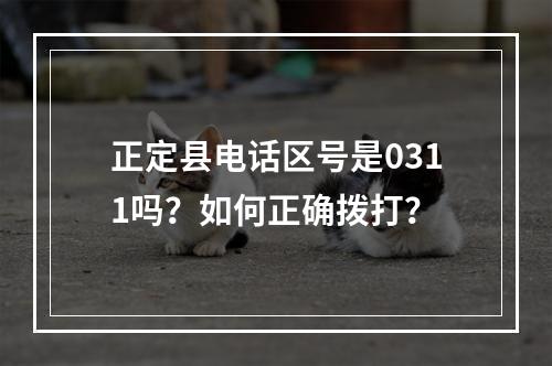 正定县电话区号是0311吗？如何正确拨打？