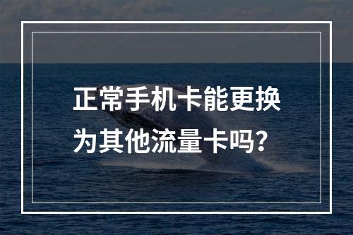 正常手机卡能更换为其他流量卡吗？