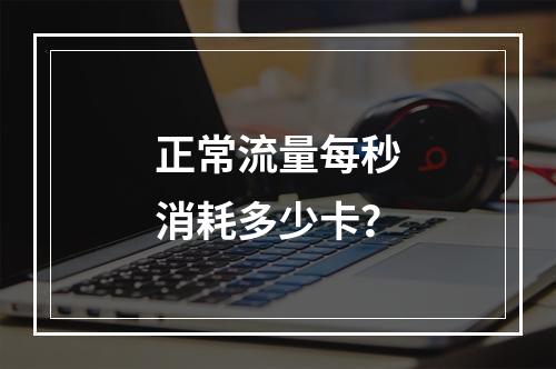 正常流量每秒消耗多少卡？