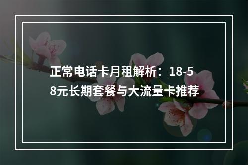 正常电话卡月租解析：18-58元长期套餐与大流量卡推荐
