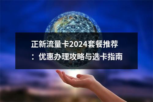 正新流量卡2024套餐推荐：优惠办理攻略与选卡指南