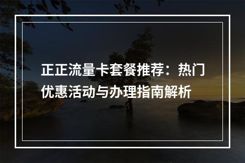 正正流量卡套餐推荐：热门优惠活动与办理指南解析