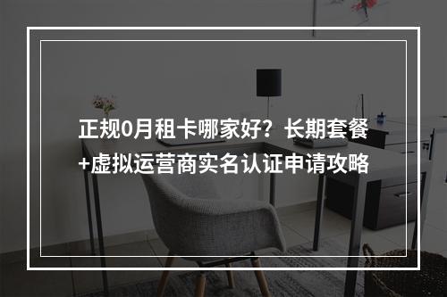 正规0月租卡哪家好？长期套餐+虚拟运营商实名认证申请攻略