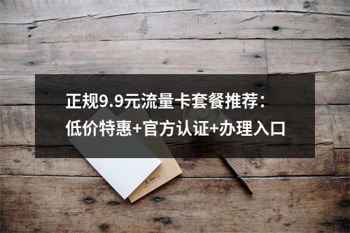 正规9.9元流量卡套餐推荐：低价特惠+官方认证+办理入口