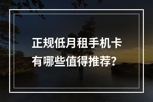 正规低月租手机卡有哪些值得推荐？