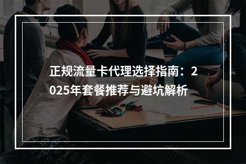 正规流量卡代理选择指南：2025年套餐推荐与避坑解析