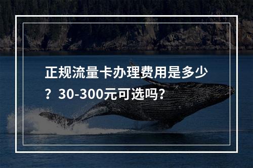 正规流量卡办理费用是多少？30-300元可选吗？