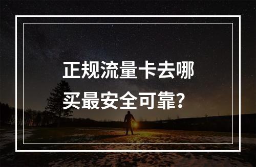 正规流量卡去哪买最安全可靠？