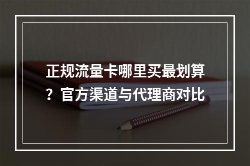 正规流量卡哪里买最划算？官方渠道与代理商对比