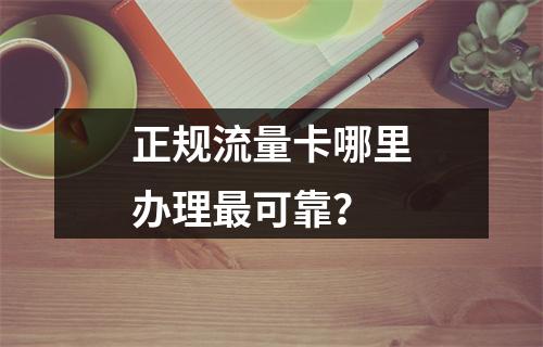 正规流量卡哪里办理最可靠？