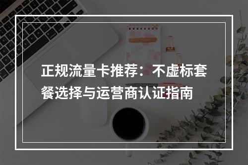 正规流量卡推荐：不虚标套餐选择与运营商认证指南