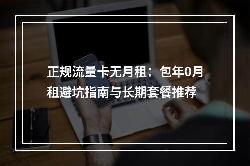 正规流量卡无月租：包年0月租避坑指南与长期套餐推荐